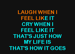 LAUGH WHEN I
FEEL LIKE IT
CRYWHEN I
FEEL LIKE IT

THAT'S JUST HOW
MY LIFE IS

THAT'S HOW IT GOES