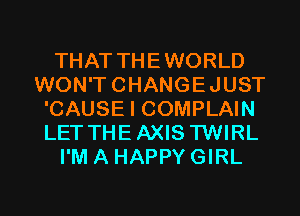 THAT THEWORLD
WON'TCHANGEJUST
'CAUSE I COMPLAIN
LET THEAXIS TWIRL
I'M A HAPPY GIRL