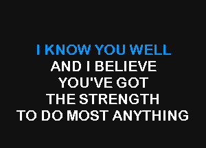 AND I BELIEVE

YOU'VE GOT
THE STRENGTH
TO DO MOST ANYTHING