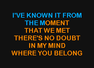 I'VE KNOWN IT FROM
THE MOMENT
THATWE MET

THERE'S NO DOUBT

IN MY MIND

WHERE YOU BELONG