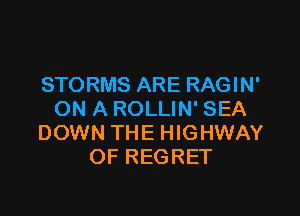 STORMS ARE RAGIN'

ON A ROLLIN' SEA
DOWN THE HIGHWAY
OF REGRET