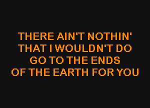 THERE AIN'T NOTHIN'
THAT I WOULDN'T D0
GO TO THE ENDS
OF THE EARTH FOR YOU