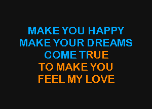 MAKEYOU HAPPY
MAKEYOUR DREAMS
COMETRUE
TO MAKEYOU
FEEL MY LOVE