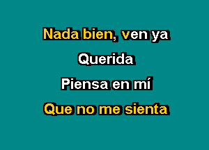 Nada bien, ven ya

Querida
Piensa en mi

Que no me sienta