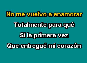 No me vuelvo a enamorar
Totalmente para qugz
Si la primera vez

Que entregmiz mi corazc'm