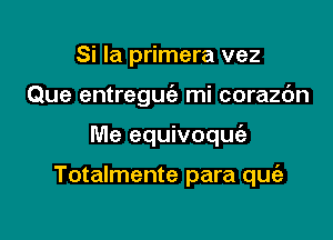 Si la primera vez
Que entreguc'e mi corazc'm

Me equivoqufa

Totalmente para quie