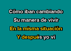 Cdmo iban cambiando
Su manera de vivir

En la misma situacic'm

Y despuc'as yo vi