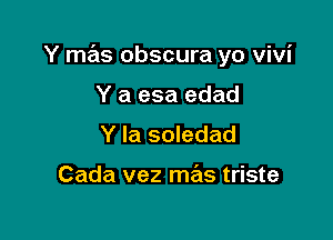 Y mas obscura yo Vivi

Y a esa edad
Y la soledad

Cada vez mas triste