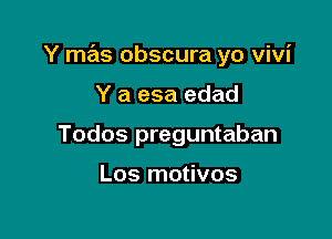 Y mas obscura yo Vivi

Y a esa edad
Todos preguntaban

Los motivos