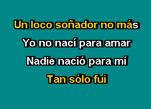 Un loco sof1ador no mas

Yo no naci para amar

Nadie nacic') para mi

Tan sdlo fui