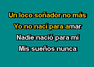 Un loco sof1ador no mas

Yo no naci para amar

Nadie nacic') para mi

Mis suefms nunca