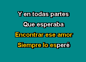 Y en todas partes
Que esperaba

Encontrar ese amor

Siempre lo esperc'ah