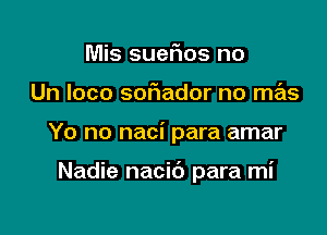 Mis suefms no

Un loco soFIador no mas

Yo no naci para amar

Nadie nacib para mi