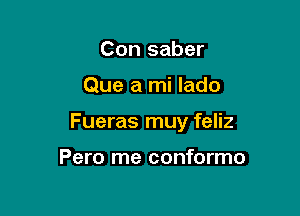 Con saber

Que a mi lado

Fueras muy feliz

Pero me conformo