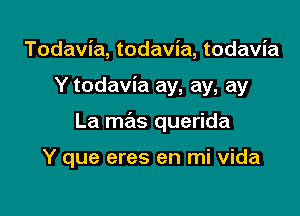Todavia, todavia, todavia

Y todavia ay, ay, ay

La mas querida

Y que eres en mi vida