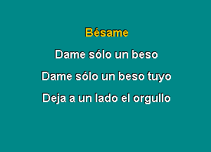 B(esame

Dame sblo un beso

Dame sdlo un beso tuyo

Deja a un lado el orgullo