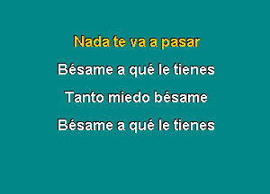 Nada te va a pasar
Baame a qu(a le tienes

Tanto miedo Msame

Bt'asame a qu(e Ie tienes