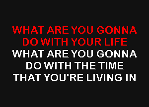 WHAT ARE YOU GONNA
DO WITH THETIME
THAT YOU'RE LIVING IN