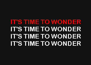 IT'S TIME TO WONDER
IT'S TIME TO WONDER
IT'S TIME TO WONDER