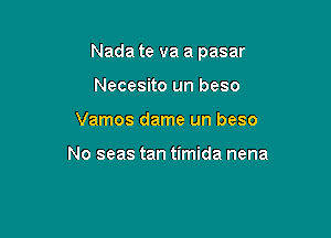 Nada te va a pasar

Necesito un beso
Vamos dame un beso

No seas tan timida nena