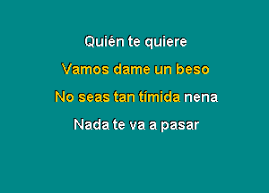 Quie'en te quiere
Vamos dame un beso

No seas tan timida nena

Nada te va a pasar