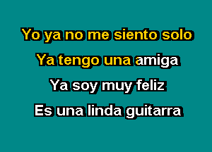 Yo ya no me siento solo
Ya tengo una amiga

Ya soy muy feliz

Es una linda guitarra