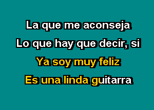 La que me aconseja
Lo que hay que decir, si

Ya soy muy feliz

Es una linda guitarra