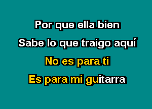 Por que ella bien
Sabe lo que traigo aqui

No es para ti

Es para mi guitarra