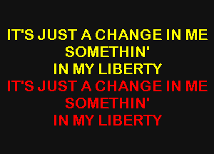 IT'S JUST A CHANGE IN ME
SOMETHIN'
IN MY LIBERTY