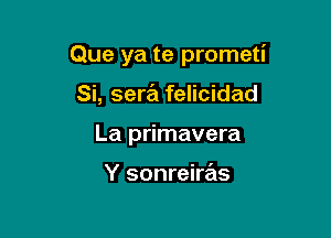 Que ya te prometi

Si, sera felicidad
La primavera

Y sonreire'as