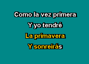Como la vez primera

Y yo tendrc'a

La primavera

Y sonreiras