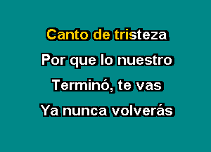 Canto de tristeza

Por que lo nuestro

Terminb, te vas

Ya nunca volveras