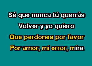 ng que nunca tl'J querras
Volver y yo quiero
Que perdones por favor

Por amor, mi error, mira