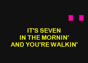 IT'S SEVEN

IN THE MORNIN'
AND YOU'REWALKIN'