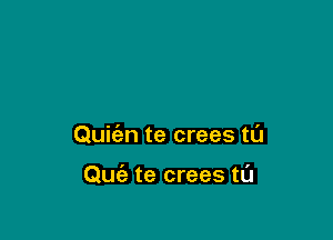Quifan te crees tl'J

Quia te crees tL'J