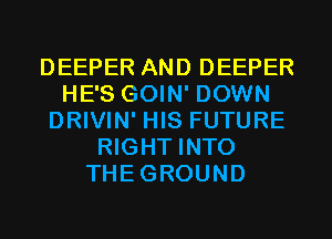 DEEPER AND DEEPER
HE'S GOIN' DOWN
DRIVIN' HIS FUTURE
RIGHT INTO
THEGROUND