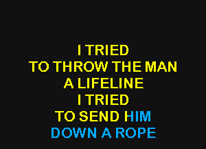 I TRIED
TO TH ROW THE MAN

A LIFELINE
I TRIED
TO SEND HIM
DOWN A ROPE