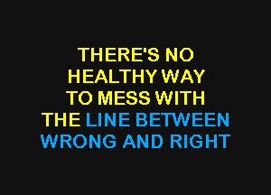 THERE'S NO
HEALTHY WAY
TO MESS WITH

THE LINE BETWEEN
WRONG AND RIGHT