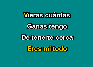 Vieras cuantas

Ganas tengo

De tenerte cerca

Eres mi todo