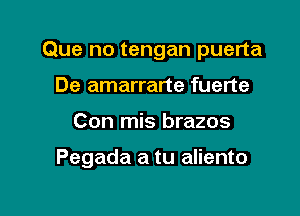 Que no tengan puerta
De amarrarte fuerte

Con mis brazos

Pegada a tu aliento