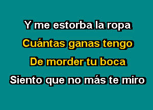 Y me estorba la ropa
Cqumtas ganas tengo
De morder tu boca

Siento que no mas te miro