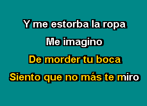 Y me estorba la ropa

Me imagino
De morder tu boca

Siento que no mas te miro