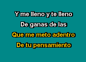 Y me lleno y te lleno
De ganas de Ias

Que me meto adentro

De tu pensamiento