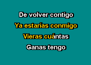 De volver contigo

Ya estarias conmigo

Vieras cuantas

Ganas tengo