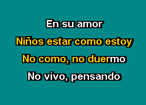 En su amor
Nifios estar como estoy

No como, no duermo

No vivo, pensando