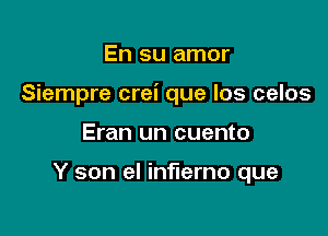 En su amor

Siempre crei que los celos

Eran un cuento

Y son el inflerno que