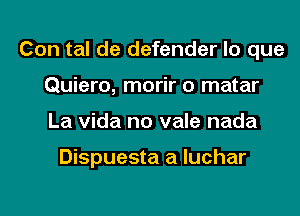 Con tal de defender lo que
Quiero, morir o matar
La Vida no vale nada

Dispuesta a luchar