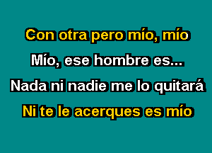 Con otra pero mio, mio
Mio, ese hombre es...
Nada ni nadie me lo quitara

Ni te le acerques es mio