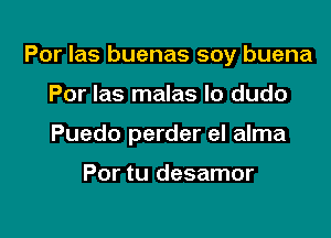 Por Ias buenas soy buena

Por las malas lo dudo
Puedo perder el alma

Por tu desamor