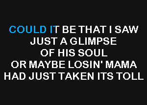 COULD IT BETHAT I SAW
JUSTAGLIMPSE
OF HIS SOUL
0R MAYBE LOSIN' MAMA
HAD JUST TAKEN ITS TOLL